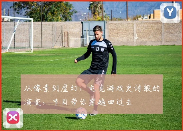 从像素到虚幻，电竞游戏史诗般的演变，节目带你穿越回过去