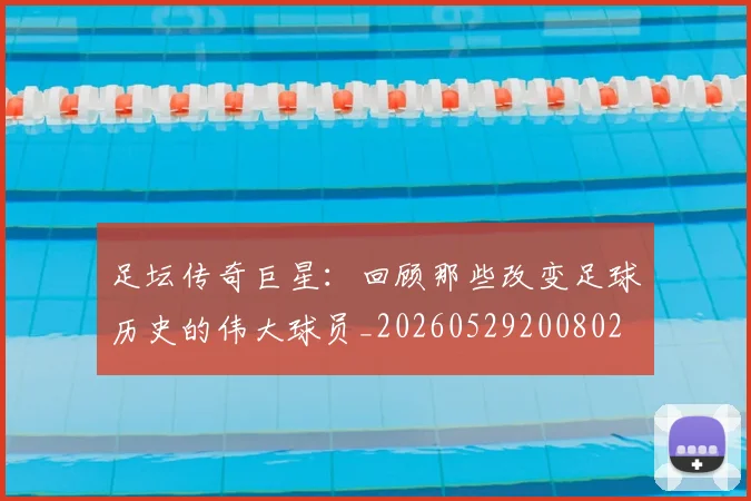 足坛传奇巨星：回顾那些改变足球历史的伟大球员_20260529200802