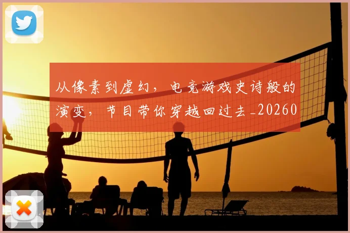 从像素到虚幻,电竞游戏史诗般的演变,节目带你穿越回过去_20260601172949_20260703214221