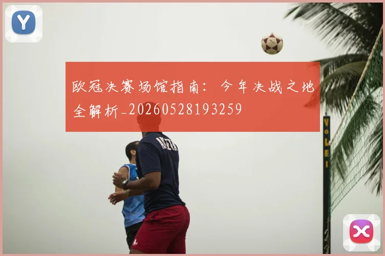 欧冠决赛场馆指南:今年决战之地全解析_20260528193259