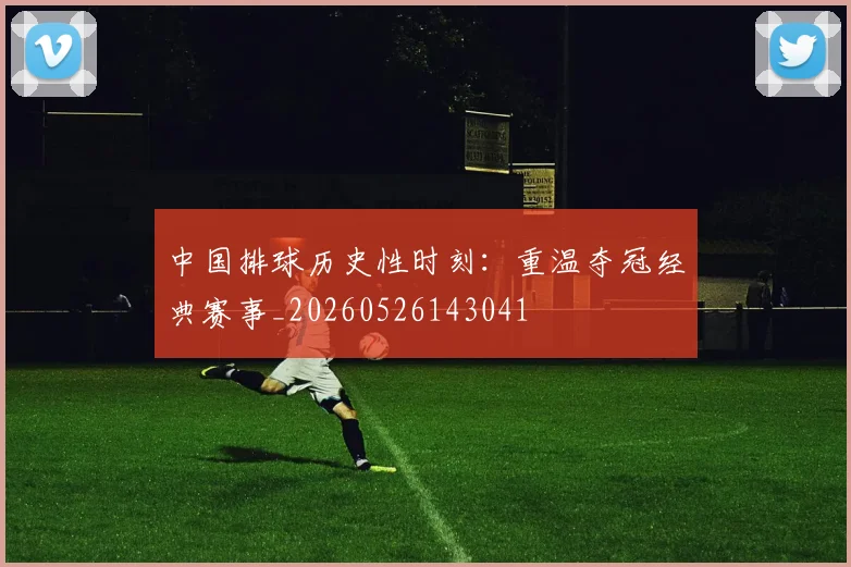 中国排球历史性时刻：重温夺冠经典赛事_20260526143041