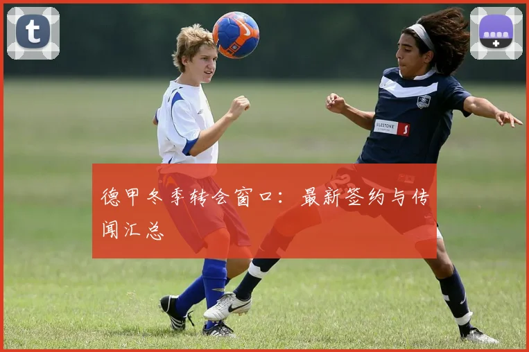 德甲冬季转会窗口：最新签约与传闻汇总