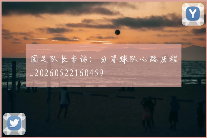 国足队长专访:分享球队心路历程_20260522160459