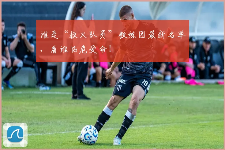 谁是“救火队员”教练团最新名单,看谁临危受命!