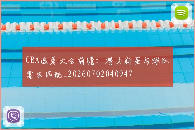 CBA选秀大会前瞻：潜力新星与球队需求匹配_20260702040947