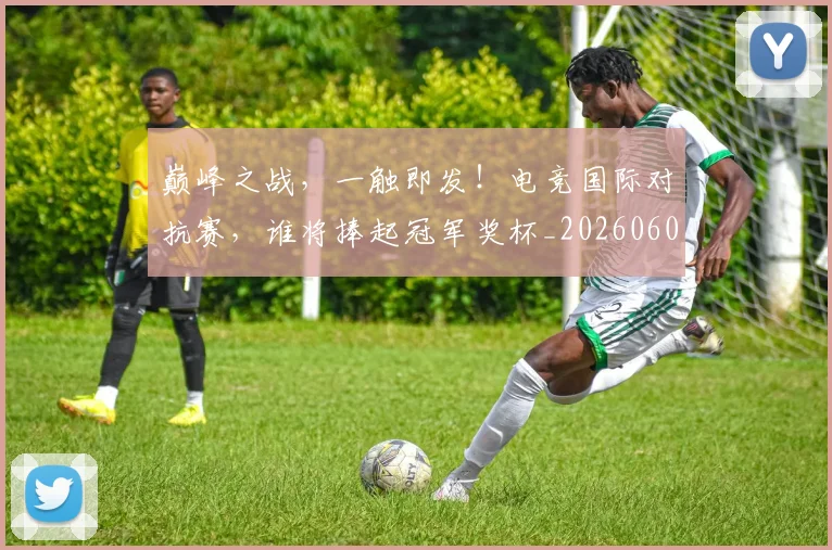 巅峰之战,一触即发!电竞国际对抗赛,谁将捧起冠军奖杯_20260604200347_20260710002731