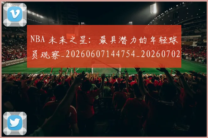 NBA 未来之星：最具潜力的年轻球员观察_20260607144754_20260702044751