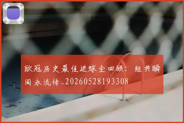欧冠历史最佳进球全回顾：经典瞬间永流传_20260528193308