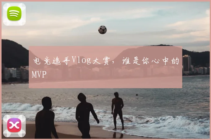 电竞选手Vlog大赏,谁是你心中的MVP