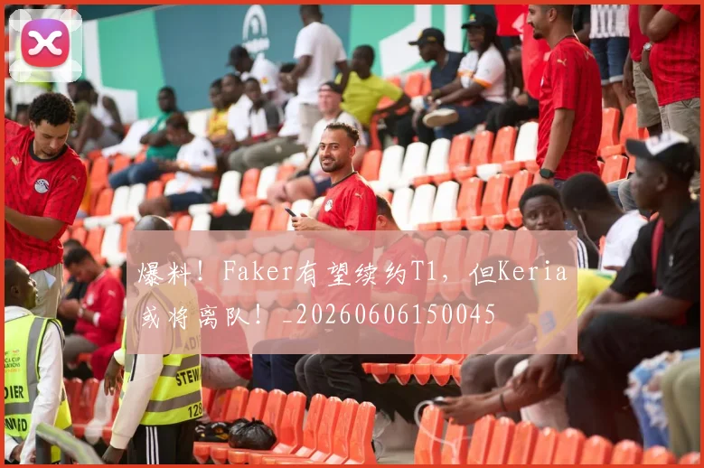爆料!Faker有望续约T1,但Keria或将离队!_20260606150045
