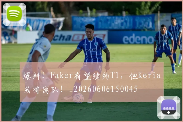爆料！Faker有望续约T1，但Keria或将离队！_20260606150045
