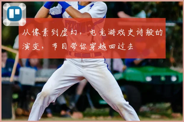 从像素到虚幻,电竞游戏史诗般的演变,节目带你穿越回过去