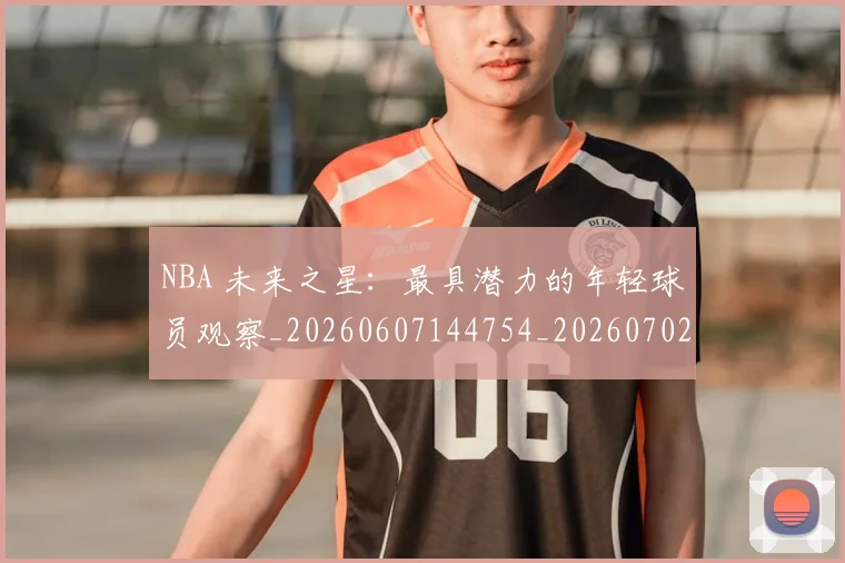 NBA 未来之星:最具潜力的年轻球员观察_20260607144754_20260702044751