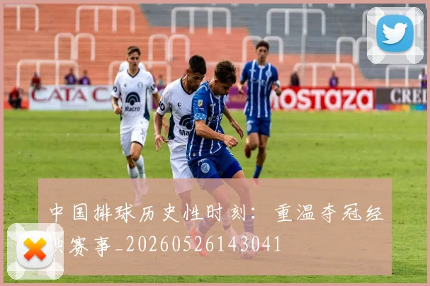 中国排球历史性时刻:重温夺冠经典赛事_20260526143041