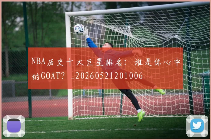 NBA历史十大巨星排名：谁是你心中的GOAT？_20260521201006