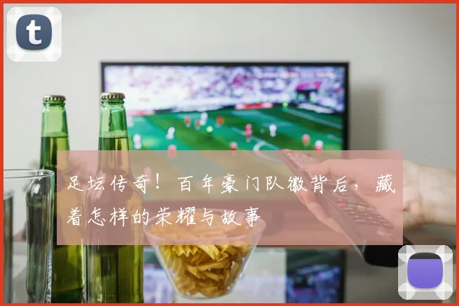 足坛传奇!百年豪门队徽背后,藏着怎样的荣耀与故事