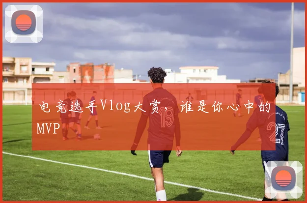 电竞选手Vlog大赏，谁是你心中的MVP