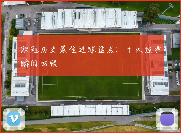 欧冠历史最佳进球盘点:十大经典瞬间回顾
