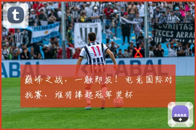 巅峰之战,一触即发!电竞国际对抗赛,谁将捧起冠军奖杯