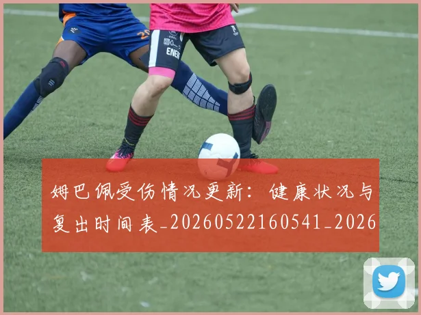 姆巴佩受伤情况更新:健康状况与复出时间表_20260522160541_20260707023600