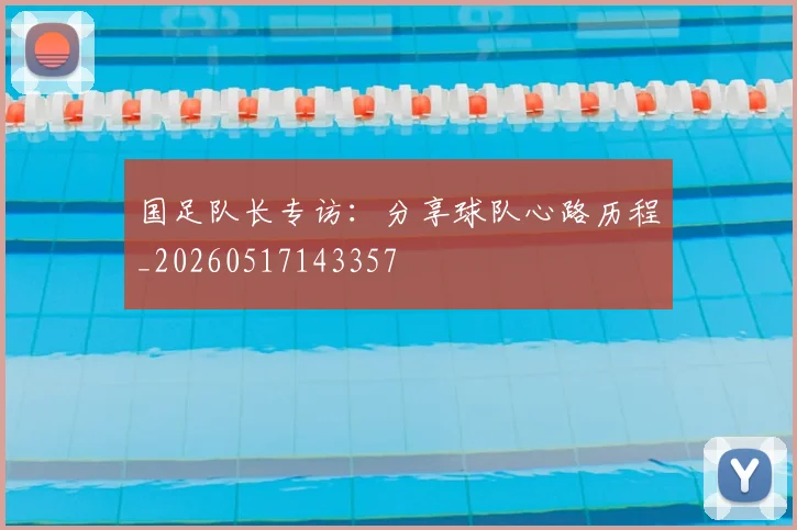 国足队长专访:分享球队心路历程_20260517143357