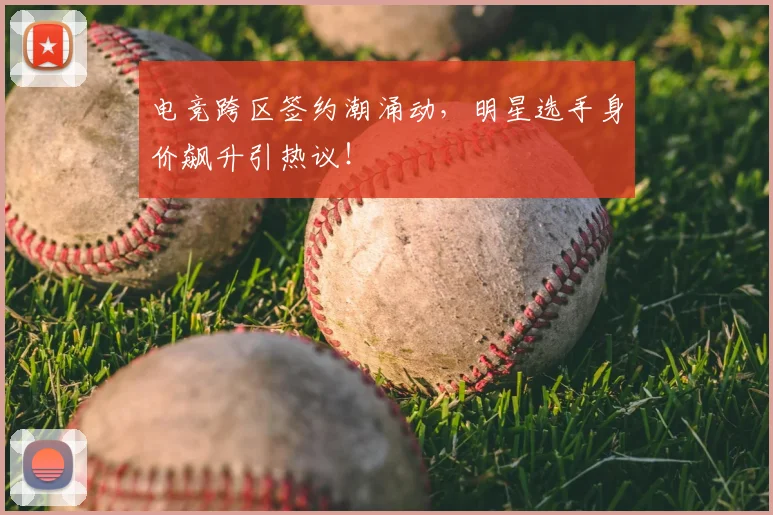 电竞跨区签约潮涌动，明星选手身价飙升引热议！