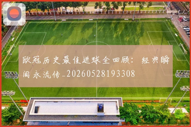 欧冠历史最佳进球全回顾:经典瞬间永流传_20260528193308