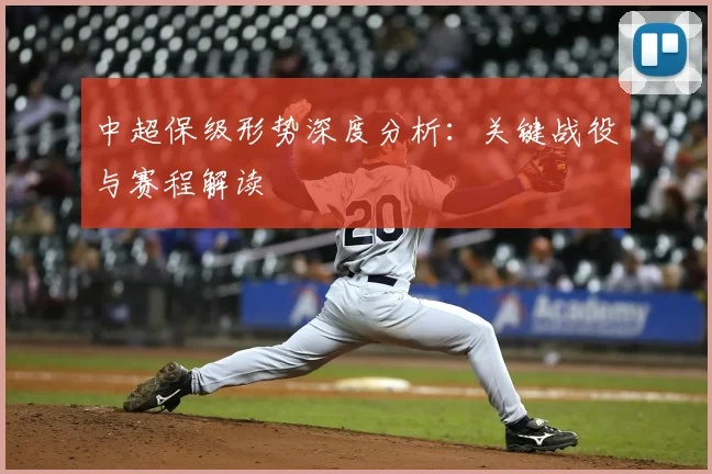 中超保级形势深度分析:关键战役与赛程解读