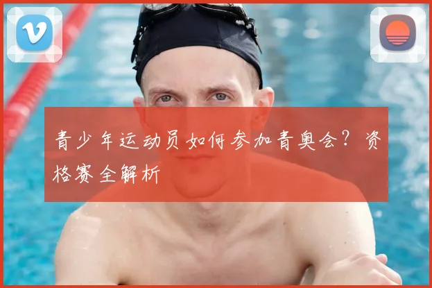 青少年运动员如何参加青奥会？资格赛全解析