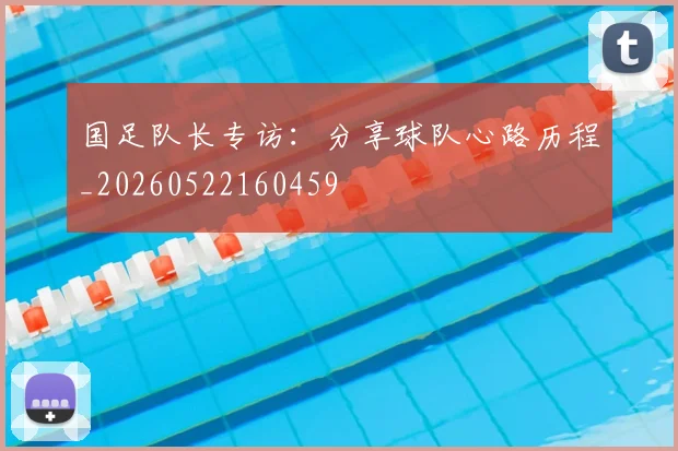 国足队长专访：分享球队心路历程_20260522160459