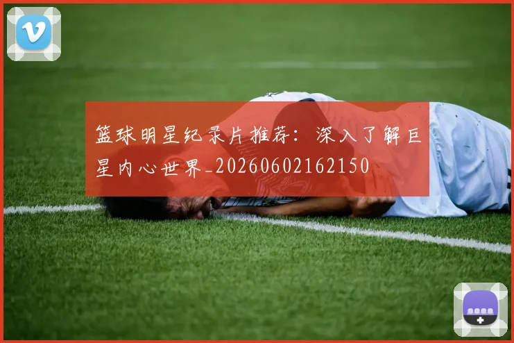 篮球明星纪录片推荐：深入了解巨星内心世界_20260602162150