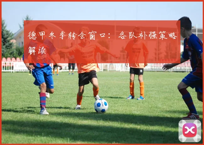 德甲冬季转会窗口:各队补强策略解读