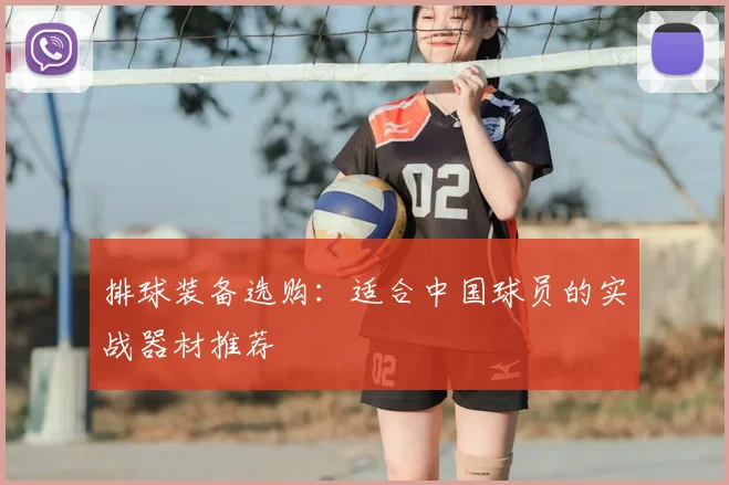 排球装备选购:适合中国球员的实战器材推荐