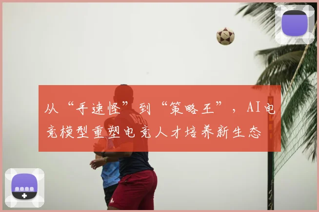从“手速怪”到“策略王”,AI电竞模型重塑电竞人才培养新生态