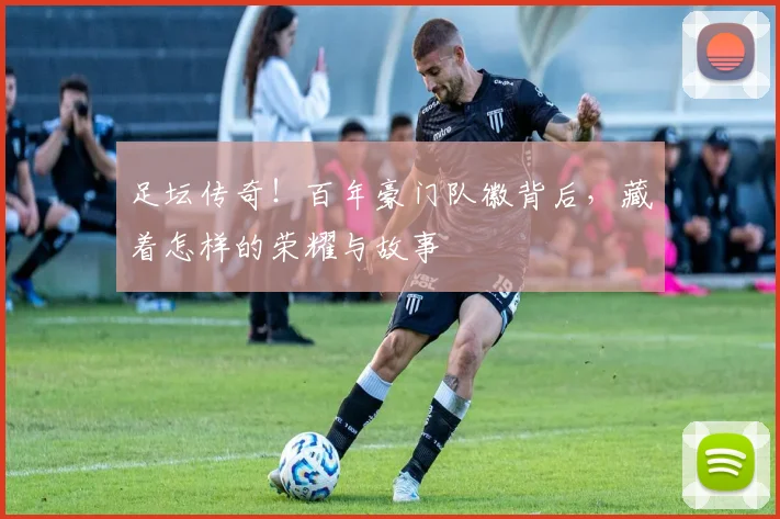 足坛传奇！百年豪门队徽背后，藏着怎样的荣耀与故事