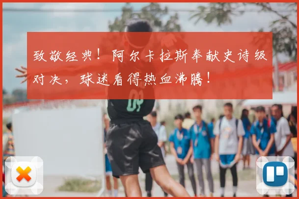 致敬经典!阿尔卡拉斯奉献史诗级对决,球迷看得热血沸腾!