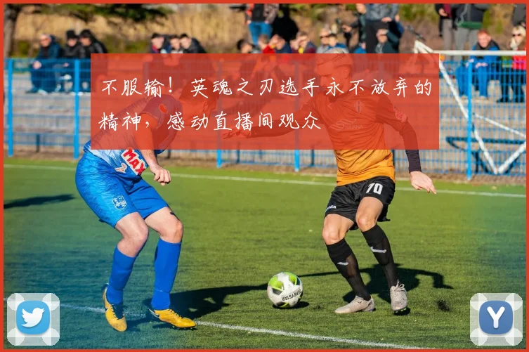 不服输！英魂之刃选手永不放弃的精神，感动直播间观众