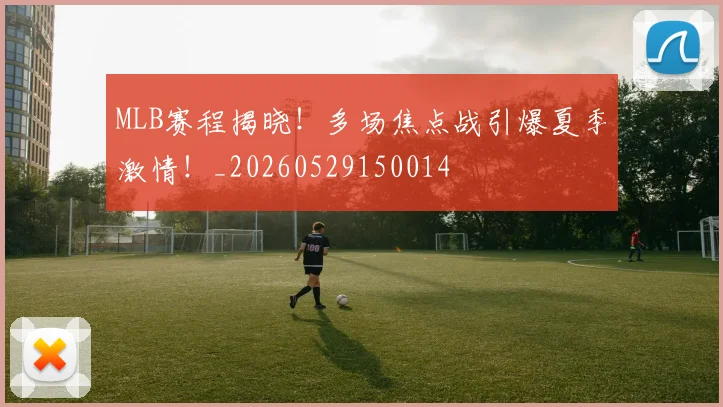 MLB赛程揭晓！多场焦点战引爆夏季激情！_20260529150014