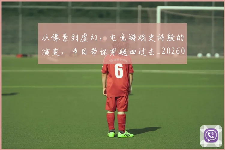 从像素到虚幻，电竞游戏史诗般的演变，节目带你穿越回过去_20260601172949_20260703214221