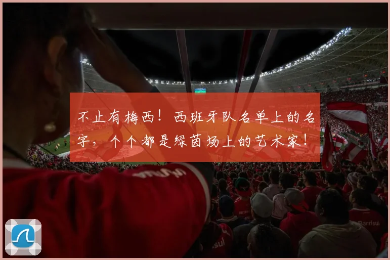 不止有梅西！西班牙队名单上的名字，个个都是绿茵场上的艺术家！_20260702175209